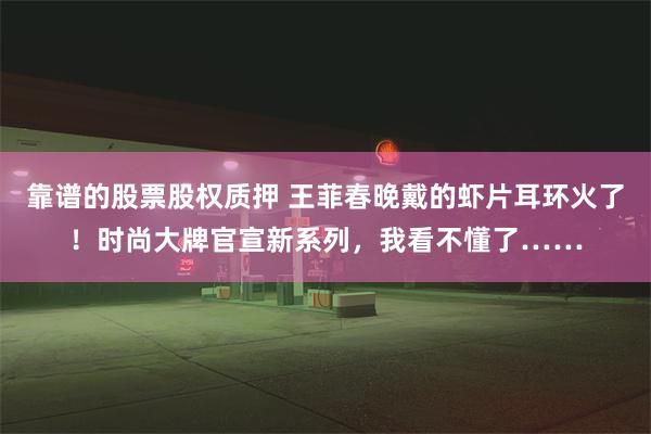 靠谱的股票股权质押 王菲春晚戴的虾片耳环火了！时尚大牌官宣新系列，我看不懂了……