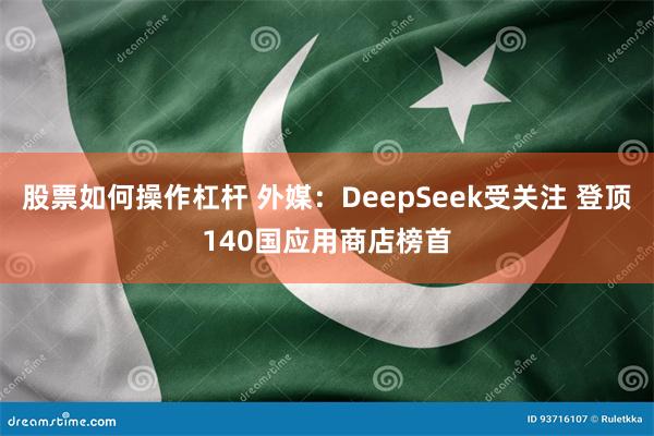 股票如何操作杠杆 外媒：DeepSeek受关注 登顶140国应用商店榜首