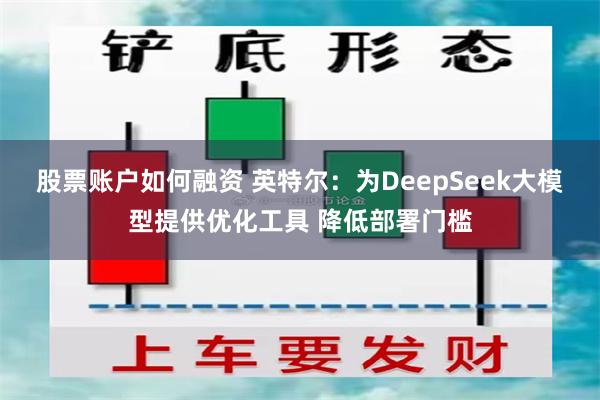 股票账户如何融资 英特尔：为DeepSeek大模型提供优化工具 降低部署门槛