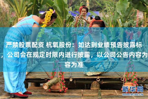 严禁股票配资 杭氧股份：如达到业绩预告披露标准，公司会在规定时限内进行披露，以公司公告内容为准