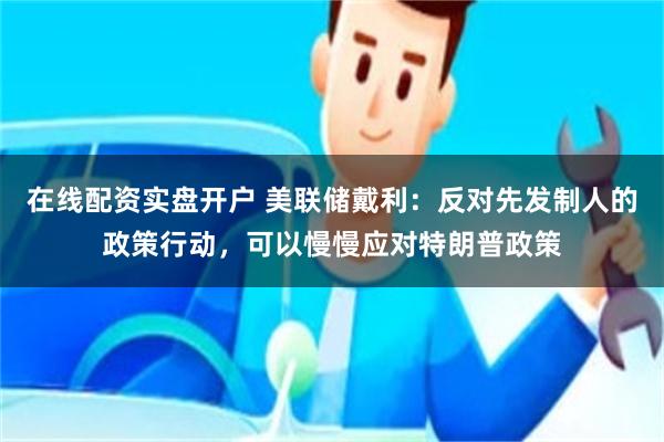 在线配资实盘开户 美联储戴利：反对先发制人的政策行动，可以慢慢应对特朗普政策