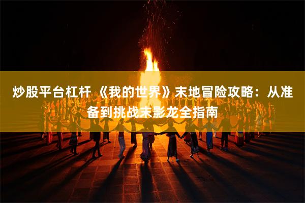 炒股平台杠杆 《我的世界》末地冒险攻略：从准备到挑战末影龙全指南