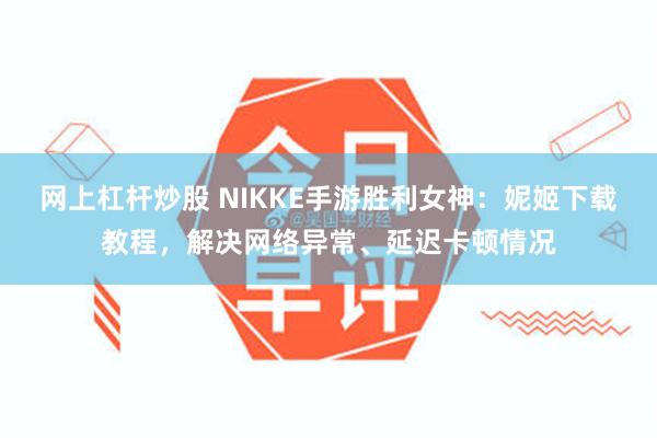 网上杠杆炒股 NIKKE手游胜利女神：妮姬下载教程，解决网络异常、延迟卡顿情况