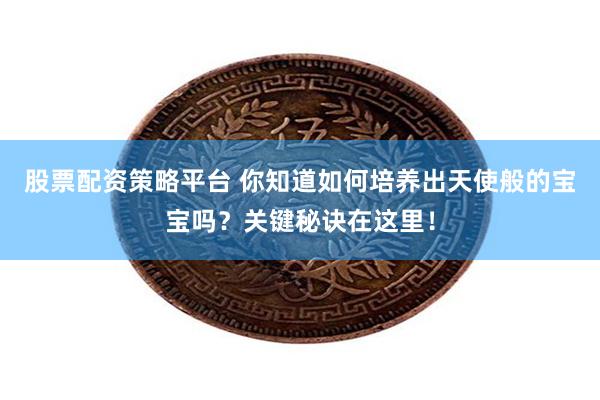 股票配资策略平台 你知道如何培养出天使般的宝宝吗？关键秘诀在这里！