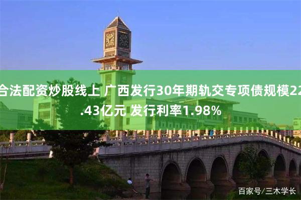 合法配资炒股线上 广西发行30年期轨交专项债规模22.43亿元 发行利率1.98%