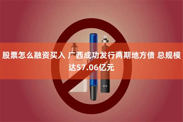 股票怎么融资买入 广西成功发行两期地方债 总规模达57.06亿元