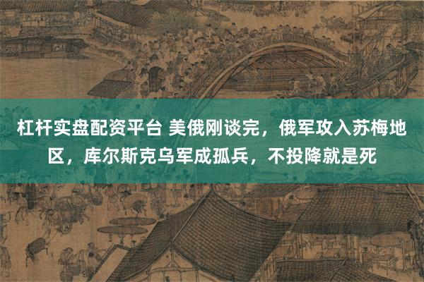 杠杆实盘配资平台 美俄刚谈完，俄军攻入苏梅地区，库尔斯克乌军成孤兵，不投降就是死