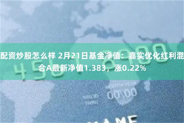 配资炒股怎么样 2月21日基金净值：嘉实优化红利混合A最新净值1.383，涨0.22%