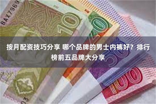 按月配资技巧分享 哪个品牌的男士内裤好？排行榜前五品牌大分享