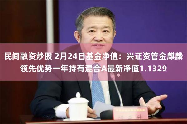 民间融资炒股 2月24日基金净值：兴证资管金麒麟领先优势一年持有混合A最新净值1.1329