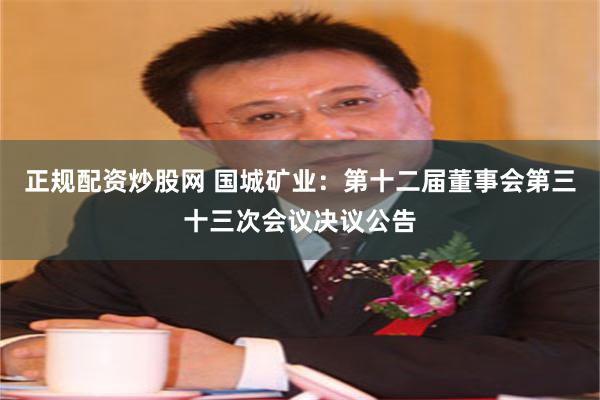 正规配资炒股网 国城矿业：第十二届董事会第三十三次会议决议公告