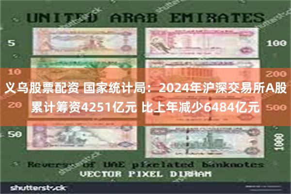 义乌股票配资 国家统计局：2024年沪深交易所A股累计筹资4251亿元 比上年减少6484亿元