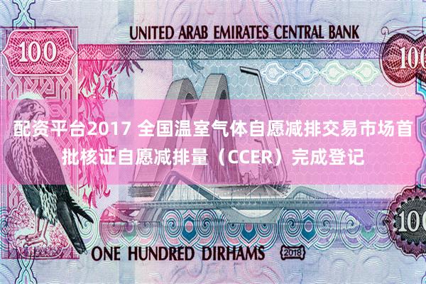 配资平台2017 全国温室气体自愿减排交易市场首批核证自愿减排量（CCER）完成登记