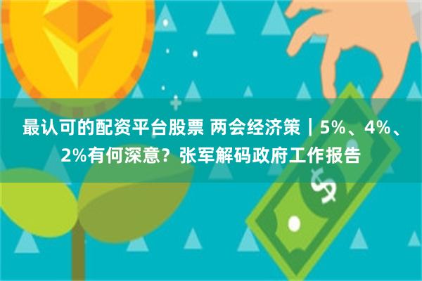 最认可的配资平台股票 两会经济策｜5%、4%、2%有何深意？张军解码政府工作报告