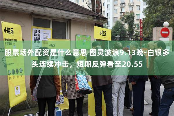 股票场外配资是什么意思 图灵波浪9.13晚-白银多头连续冲击，短期反弹看至20.55