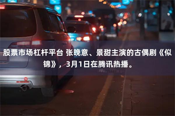 股票市场杠杆平台 张晚意、景甜主演的古偶剧《似锦》，3月1日在腾讯热播。