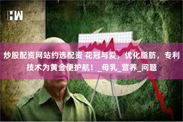 炒股配资网站约选配资 花冠与爱，优化脂肪，专利技术为黄金便护航！_母乳_营养_问题
