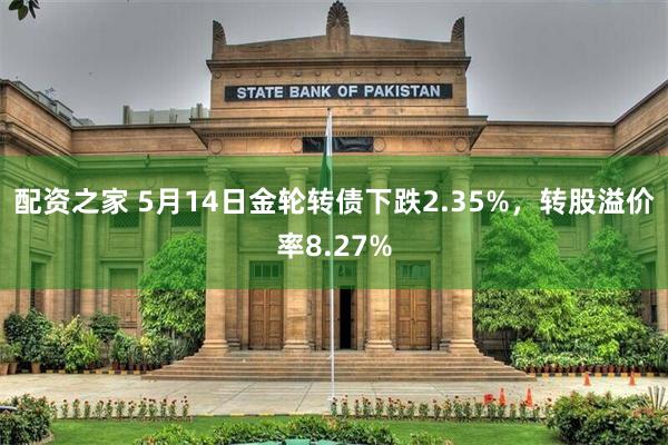 配资之家 5月14日金轮转债下跌2.35%，转股溢价率8.27%