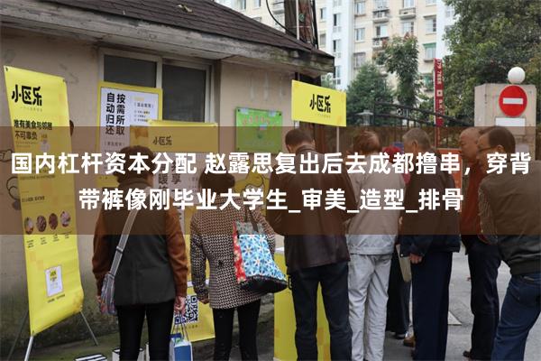 国内杠杆资本分配 赵露思复出后去成都撸串，穿背带裤像刚毕业大学生_审美_造型_排骨
