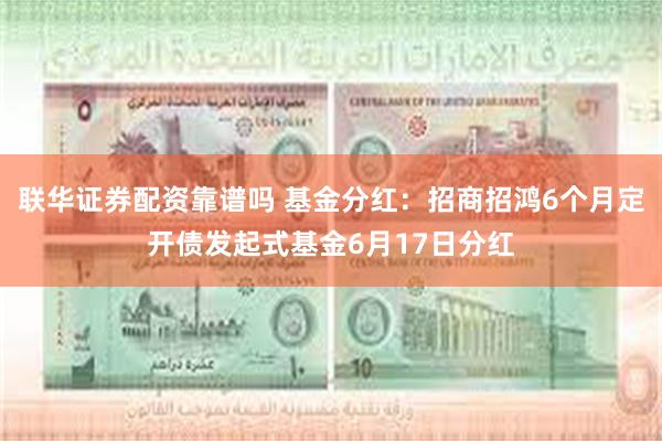 联华证券配资靠谱吗 基金分红：招商招鸿6个月定开债发起式基金6月17日分红