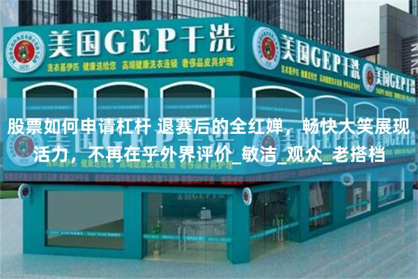股票如何申请杠杆 退赛后的全红婵，畅快大笑展现活力，不再在乎外界评价_敏洁_观众_老搭档