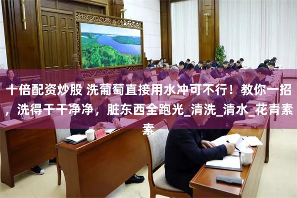 十倍配资炒股 洗葡萄直接用水冲可不行！教你一招，洗得干干净净，脏东西全跑光_清洗_清水_花青素