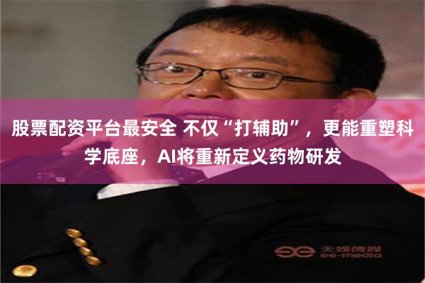 股票配资平台最安全 不仅“打辅助”，更能重塑科学底座，AI将重新定义药物研发