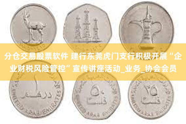 分仓交易股票软件 建行东莞虎门支行积极开展“企业财税风险管控”宣传讲座活动_业务_协会会员