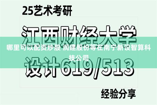 哪里可以配资炒股 润建股份等在南宁新设智算科技公司