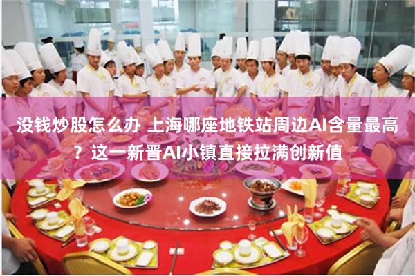 没钱炒股怎么办 上海哪座地铁站周边AI含量最高？这一新晋AI小镇直接拉满创新值