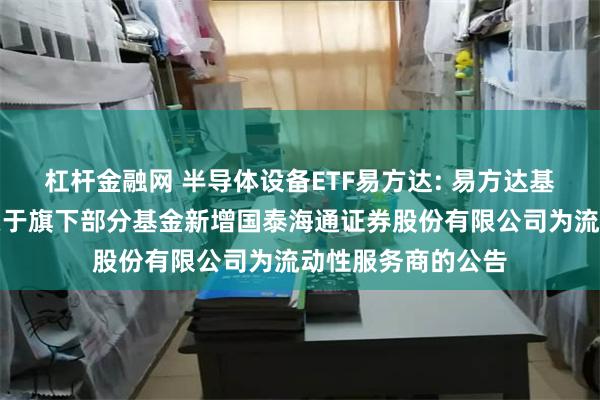杠杆金融网 半导体设备ETF易方达: 易方达基金管理有限公司关于旗下部分基金新增国泰海通证券股份有限公司为流动性服务商的公告