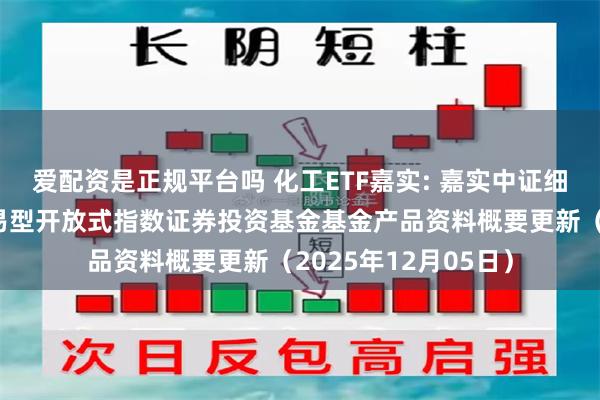 爱配资是正规平台吗 化工ETF嘉实: 嘉实中证细分化工产业主题交易型开放式指数证券投资基金基金产品资料概要更新（2025年12月05日）