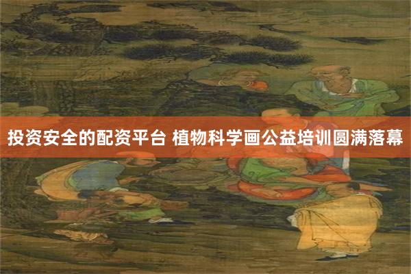 投资安全的配资平台 植物科学画公益培训圆满落幕