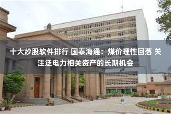 十大炒股软件排行 国泰海通：煤价理性回落 关注泛电力相关资产的长期机会