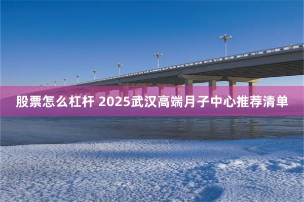 股票怎么杠杆 2025武汉高端月子中心推荐清单