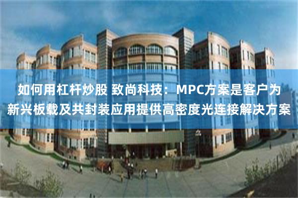如何用杠杆炒股 致尚科技：MPC方案是客户为新兴板载及共封装应用提供高密度光连接解决方案