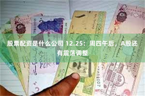 股票配资是什么公司 12.25：周四午后，A股还有震荡调整