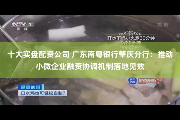 十大实盘配资公司 广东南粤银行肇庆分行：推动小微企业融资协调机制落地见效