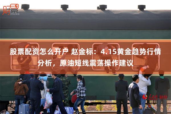 股票配资怎么开户 赵金标：4.15黄金趋势行情分析，原油短线震荡操作建议