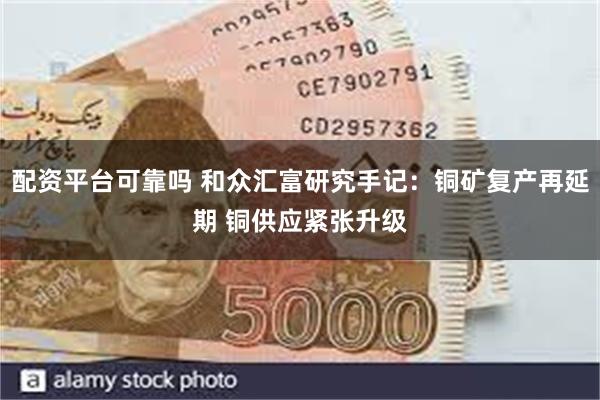 配资平台可靠吗 和众汇富研究手记：铜矿复产再延期 铜供应紧张升级