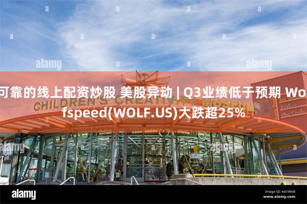 可靠的线上配资炒股 美股异动 | Q3业绩低于预期 Wolfspeed(WOLF.US)大跌超25%