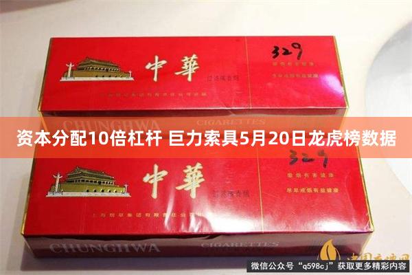 资本分配10倍杠杆 巨力索具5月20日龙虎榜数据
