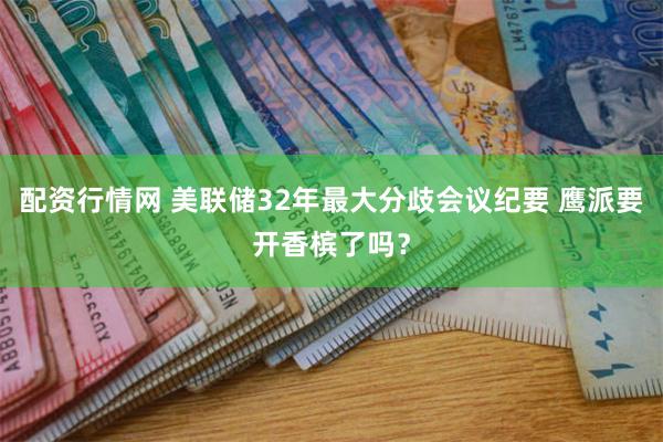 配资行情网 美联储32年最大分歧会议纪要 鹰派要开香槟了吗？