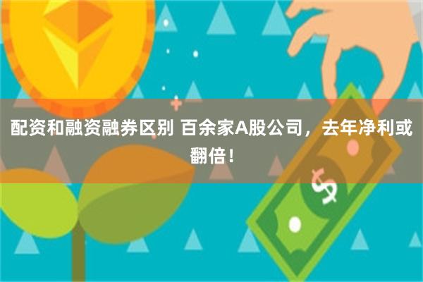 配资和融资融券区别 百余家A股公司，去年净利或翻倍！