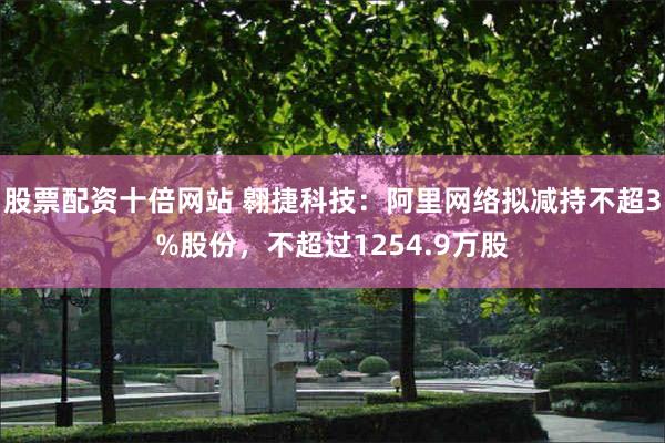 股票配资十倍网站 翱捷科技：阿里网络拟减持不超3%股份，不超过1254.9万股